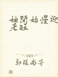 她开始慢迎迎合老旺