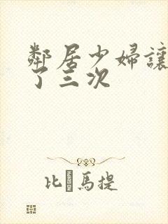 邻居少妇让我爽了三次