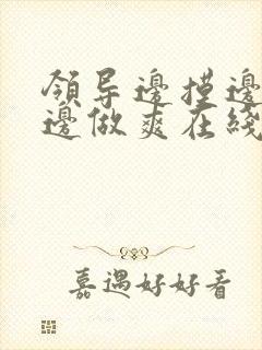 领导边摸边吃奶边做爽在线观看