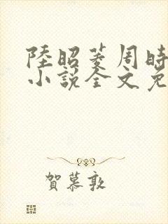 陆昭菱周时阅的小说全文免费阅读