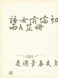 诱女偷伦初尝云雨h芷姗