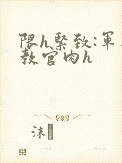 限h紧致:军人教官肉h