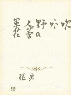 军人野外吮她的花蒂a