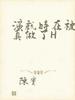 演戏时在被子里真做了H