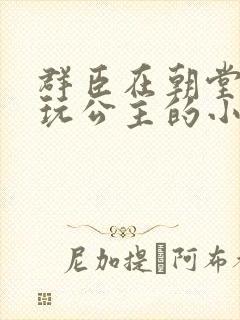 群臣在朝堂上却玩公主的小说