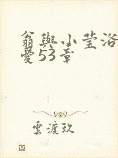 翁与小莹浴室欢爱53章