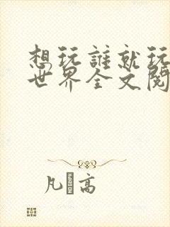 想玩谁就玩谁的世界全文阅读