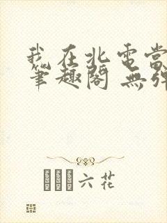 我在北电当教兽笔趣阁 无弹窗
