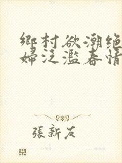 乡村欲潮绝色村妇泛滥春情