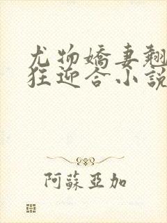 尤物娇妻翘臀疯狂迎合小说