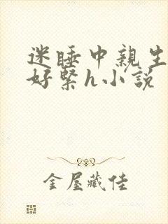 迷睡中亲生乖女好紧h小说