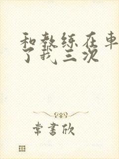 和教练在车里干了我三次