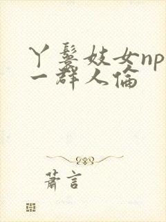 丫鬟妓女np被一群人伦