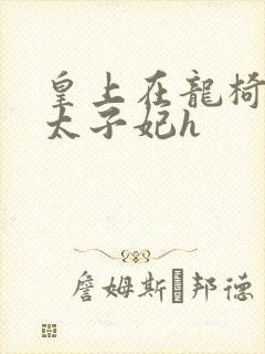 皇上在龙椅上c太子妃h