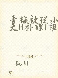 青梅被从小摸到大H补课1视频