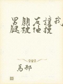 男朋友让我打开腿被他摸