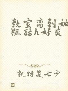 教室脔到她哭h粗话h好爽