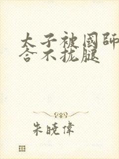 太子被国师c到合不拢腿