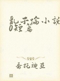 乱子伦小说500短篇