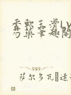 香软玉滑LVL芍药笔趣阁