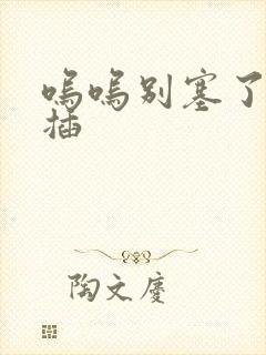 呜呜别塞了啊抽插