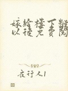 嫁给楼下糙汉后以后免费阅读书香