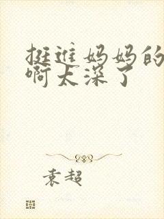 挺进妈妈的花苞啊太深了