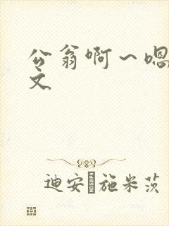 公翁啊～嗯啊h文