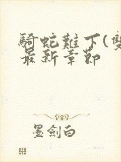 骑蛇难下(双)最新章节