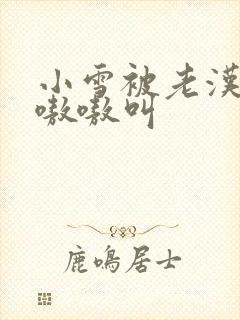 小雪被老汉玩得嗷嗷叫