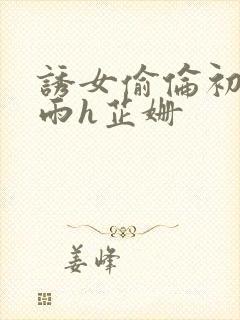 诱女偷伦初尝云雨h芷姗