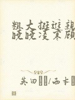 粗大挺进亲女h晓晓凌寒顾晓晓