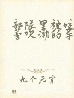 部队里被咬住花蒂吹潮的导演是谁