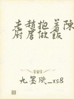 老赵抱着陈婷在厨房做饭