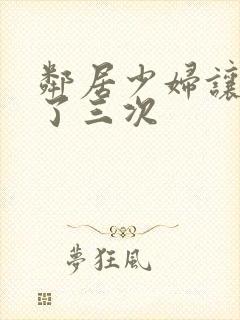 邻居少妇让我爽了三次