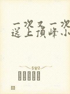 一次又一次把她送上顶峰小说