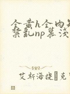 全黄h全肉短篇禁乱np慕浅浅