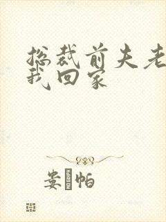 总裁前夫老婆跟我回家