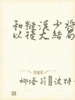 和糙汉少将闪婚以后大结局