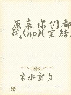 原来你们都想上我(np)(完结)