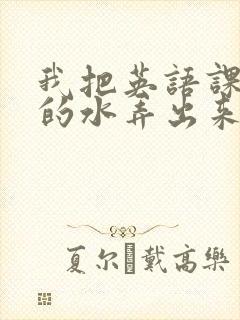 我把英语课代表的水弄出来了