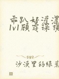 乖趴好灌浓精h1v1顾霆琛视频