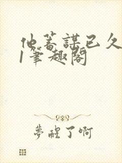 他蓄谋已久1v1笔趣阁