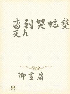 脔到哭蛇双根宫交h