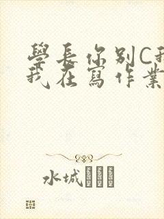 学长你别C我了我在写作业