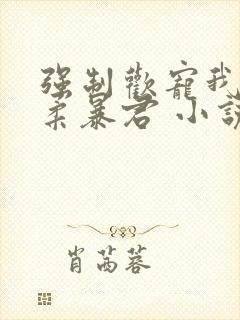 强制欢宠我的温柔暴君 小说