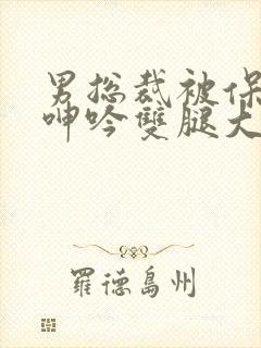 男总裁被保镖c呻吟双腿大张bl