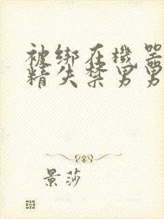 被绑在机器上榨精失禁男男