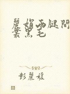 丽娟两腿间一大丛黑毛