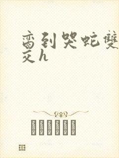 脔到哭蛇双根宫交h